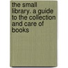 The Small Library. a Guide to the Collection and Care of Books door James Duff Brown