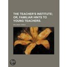 The Teacher's Institute; Or, Familiar Hints To Young Teachers. door William B. Fowle