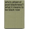 Who's Afraid of Post-Blackness?: What It Means to Be Black Now by Tourae
