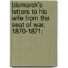 Bismarck's Letters to His Wife from the Seat of War, 1870-1871; by Otto Bismarck