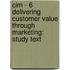 Cim - 6 Delivering Customer Value Through Marketing: Study Text