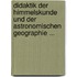 Didaktik Der Himmelskunde Und Der Astronomischen Geographie ...