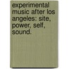 Experimental Music After Los Angeles: Site, Power, Self, Sound. by Barbara Serena Moroncini