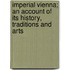 Imperial Vienna; An Account of Its History, Traditions and Arts