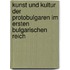 Kunst und Kultur der Protobulgaren im Ersten Bulgarischen Reich