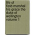 Life of Field-Marshal His Grace the Duke of Wellington Volume 1