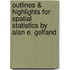 Outlines & Highlights For Spatial Statistics By Alan E. Gelfand