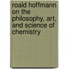 Roald Hoffmann on the Philosophy, Art, and Science of Chemistry by Roald Hoffmann