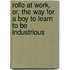 Rollo at Work, Or, the Way for a Boy to Learn to Be Industrious