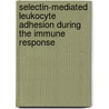 Selectin-mediated Leukocyte Adhesion During the Immune Response by Bhatia Sujata K.