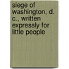 Siege of Washington, D. C., Written Expressly for Little People by Francis Colburn Adams