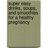 Super Easy Drinks, Soups, And Smoothies For A Healthy Pregnancy by Msc