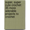 Super, Super Cute Crochet: 35 More Adorable Projects to Crochet door Brigitte Read
