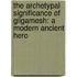 The Archetypal Significance of Gilgamesh: A Modern Ancient Hero
