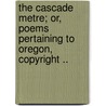 The Cascade Metre; Or, Poems Pertaining to Oregon, Copyright .. door Michael Dunn