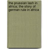 The Prussian Lash in Africa; The Story of German Rule in Africa door Africanus