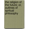 The Religion of the Future; Or, Outlines of Spritual Philosophy door Samuel Weil