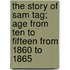 The Story of Sam Tag; Age from Ten to Fifteen from 1860 to 1865