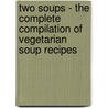 Two Soups - The Complete Compilation of Vegetarian Soup Recipes by Authors Various