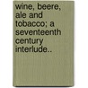 Wine, Beere, Ale and Tobacco; A Seventeenth Century Interlude.. door Pseud [From Old Catalog] Gallobelgicus