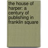 the House of Harper: a Century of Publishing in Franklin Square door Joseph Henry Harper