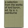 A Selection From The Works Of Lord Byron, Ed. By A. C. Swinburne by George Gordon N. Byron