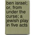 Ben Israel; Or, from Under the Curse; A Jewish Play in Five Acts