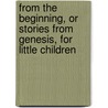 From The Beginning, Or Stories From Genesis, For Little Children by Harriet Morton