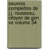 Oeuvres Complettes de J.J. Rousseau, Citoyen de Gen Ve Volume 34