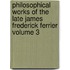 Philosophical Works of the Late James Frederick Ferrier Volume 3