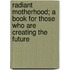 Radiant Motherhood; A Book For Those Who Are Creating The Future