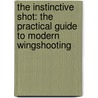 The Instinctive Shot: The Practical Guide To Modern Wingshooting door Chris Batha