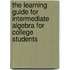 The Learning Guide for Intermediate Algebra for College Students