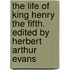 The Life of King Henry the Fifth. Edited by Herbert Arthur Evans
