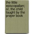 The Little Episcopalian; Or, the Child Taught by the Prayer Book