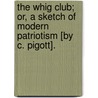 The Whig Club; Or, a Sketch of Modern Patriotism [By C. Pigott]. by Charles Pigott