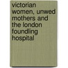 Victorian Women, Unwed Mothers and the London Foundling Hospital by Jessica A. Sheetz-Nguyen
