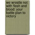 We Wrestle Not With Flesh And Blood: Your Battle Plan To Victory