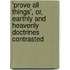 'Prove All Things', Or, Earthly and Heavenly Doctrines Contrasted