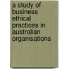 A Study of Business Ethical Practices in Australian Organisations by Peter Wong