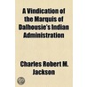 A Vindication Of The Marquis Of Dalhousie's Indian Administration by Charles Robert Mitchell Jackson