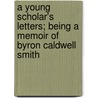 A Young Scholar's Letters; Being A Memoir Of Byron Caldwell Smith by Byron Caldwell Smith