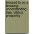 Blessed To Be A Blessing: Understanding True, Biblical Prosperity