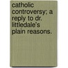 Catholic Controversy; A Reply to Dr. Littledale's  Plain Reasons. by Henry Ignatius Dudley Ryder