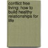 Conflict Free Living: How to Build Healthy Relationships for Life