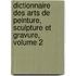Dictionnaire Des Arts De Peinture, Sculpture Et Gravure, Volume 2