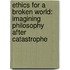 Ethics for a Broken World: Imagining Philosophy After Catastrophe