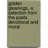 Golden Gleanings, a Selection from the Poets Devotional and Moral by Golden Gleanings