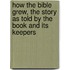 How the Bible Grew, the Story as Told by the Book and Its Keepers