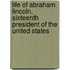 Life of Abraham Lincoln, Sixteenth President of the United States
